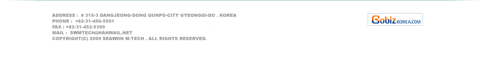 address :  # 315-3 Dangjeong-dong Gunpo-city Gyeonggi-do . Korea
PHone :  +82-31-456-5501
FAX : +82-31-452-5399
mail :  swmtech@hanmail.net
Copyright(c) 2009 SEAWON M-TECH . all rights reserved.