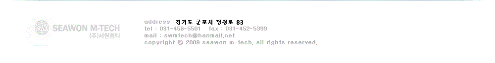 �ּ� : ��⵵ ������ ������ 315-3����
Tel : 031-456-5501
FAX : 031-452-5399
mail : swmtech@hanmail.net
Copyright(c) 2009 SEAWON M-TECH . all rights reserved.